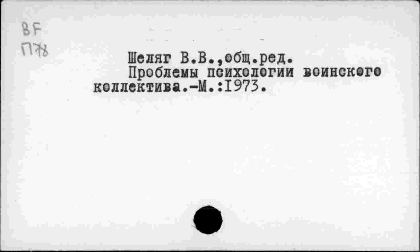 ﻿г?
Шеляг В.В.,общ.ред.
Проблемы психологии воинского коллектива.-М.:1973.